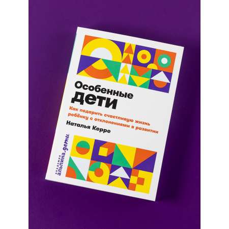 Книга Альпина. Дети Особенные дети: Как подарить счастливую жизнь ребенку с отклонениями в развитии