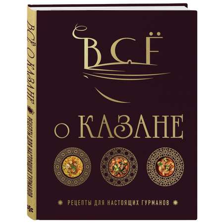 Книга Эксмо Всё о казане. Рецепты для настоящих гурманов. Подарочное издание