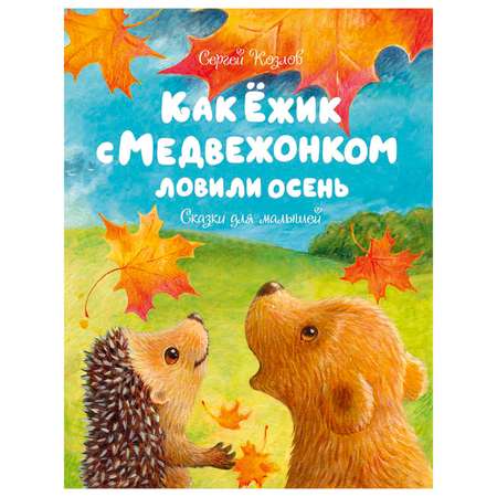 Книга Махаон Как Ёжик с Медвежонком ловили осень Сказки для малышей