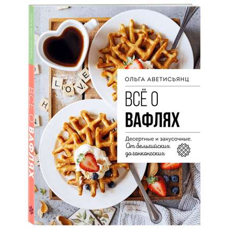 Книга Эксмо Все о вафлях. Десертные и закусочные. От бельгийских до гонконгских