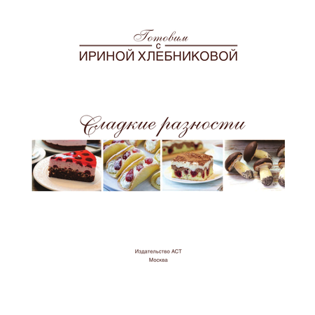 Книга АСТ Сладкие разности: торты, пироги, пирожные, печенье. Готовим с Ириной Хлебниковой