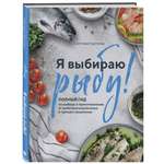 Книга Эксмо Я выбираю рыбу! Полный гид по выбору и приготовлению
