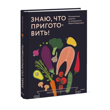 Книга МИФ Знаю, что приготовить! Разноцветные рецепты от нутрициолога Марии Кардаковой