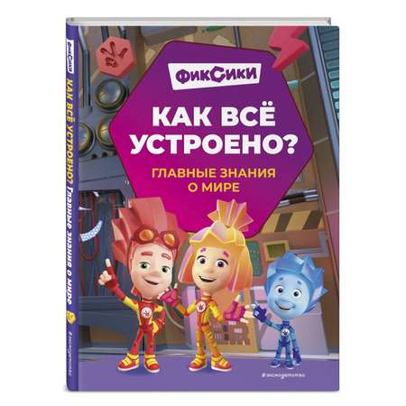 Книга Эксмо Фиксики Как всё устроено Главные знания о мире